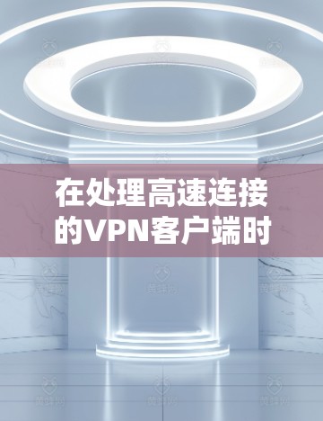 在处理高速连接的VPN客户端时，以下是一些关键点和建议，帮助您选择合适的解决方案