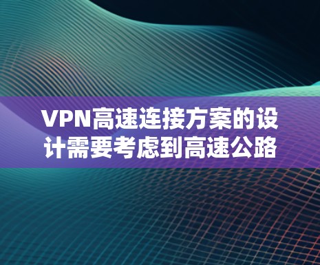 VPN高速连接方案的设计需要考虑到高速公路上的特殊环境,如交通拥堵、隧道、弯道、限速标志、信号干扰等。以下是一些通用的VPN高速连接方案的建议 VPN高速连接方案的设计需要考虑到高速公路上的特殊环境,如交通拥堵、隧道、弯道、限速标志、信号干扰等。以下是一些通用的VPN高速连接方案的建议