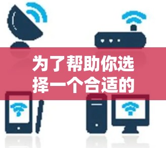 为了帮助你选择一个合适的VPN服务,以下是一些关键步骤和建议 为了帮助你选择一个合适的VPN服务,以下是一些关键步骤和建议