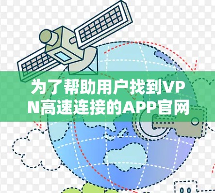 为了帮助用户找到VPN高速连接的APP官网,并了解其主要内容和使用方法,以下是一些步骤和信息 为了帮助用户找到VPN高速连接的APP官网,并了解其主要内容和使用方法,以下是一些步骤和信息