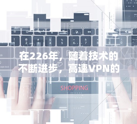 在226年，随着技术的不断进步，高速VPN的普及和安全性也有着显著提升。以下是关于VPN高速连接226年的一些关键点和建议