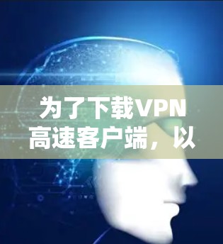 为了下载VPN高速客户端,以下是一些综合考虑的因素和推荐步骤 为了下载VPN高速客户端,以下是一些综合考虑的因素和推荐步骤