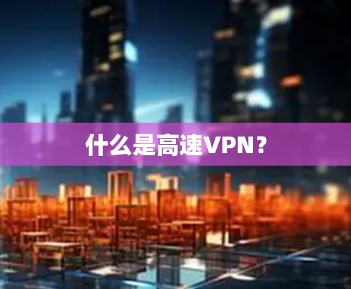 什么是高速VPN? 什么是高速VPN?
