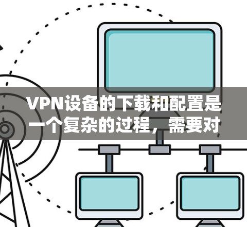 VPN设备的下载和配置是一个复杂的过程，需要对技术细节进行深入理解。以下是一些建议，帮助您更好地使用高速节点客户端