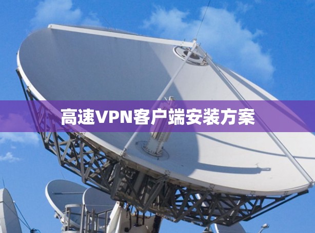 高速VPN客户端安装方案 高速VPN客户端安装方案
