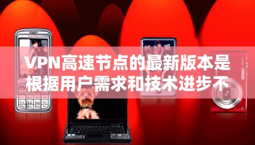 VPN高速节点的最新版本是根据用户需求和技术进步不断优化的，以下是对其进行全面分析的关键点