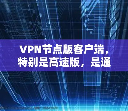 VPN节点版客户端，特别是高速版，是通过先进的加密技术和高效处理能力，为用户提供安全、可靠和灵活的网络连接。以下是详细介绍