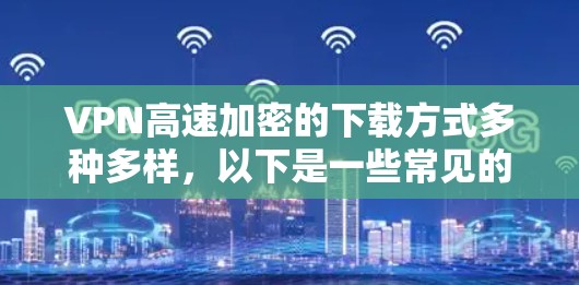 VPN高速加密的下载方式多种多样,以下是一些常见的下载途径和建议 VPN高速加密的下载方式多种多样,以下是一些常见的下载途径和建议