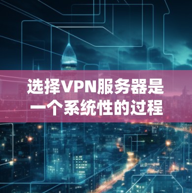 选择VPN服务器是一个系统性的过程,需要综合考虑多个因素。以下是详细的步骤指南 选择VPN服务器是一个系统性的过程,需要综合考虑多个因素。以下是详细的步骤指南