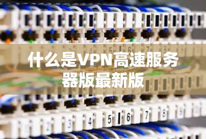 什么是VPN高速服务器版最新版 什么是VPN高速服务器版最新版