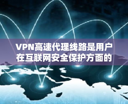 VPN高速代理线路是用户在互联网安全保护方面的重要工具,以下是详细的步骤和建议 VPN高速代理线路是用户在互联网安全保护方面的重要工具,以下是详细的步骤和建议