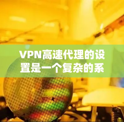 VPN高速代理的设置是一个复杂的系统,涉及多个步骤和注意事项,以确保安全性和高效性。以下是一步步的指南,帮助你理解和实施VPN高速代理设置 VPN高速代理的设置是一个复杂的系统,涉及多个步骤和注意事项,以确保安全性和高效性。以下是一步步的指南,帮助你理解和实施VPN高速代理设置