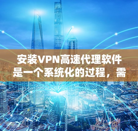 安装VPN高速代理软件是一个系统化的过程，需要仔细规划和执行。以下是一个逐步指南，帮助你顺利完成安装