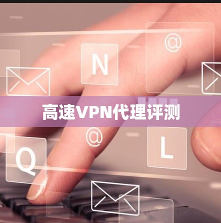 高速VPN代理评测 高速VPN代理评测