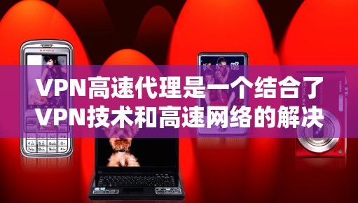 VPN高速代理是一个结合了VPN技术和高速网络的解决方案,旨在提供快速、安全的网络连接。以下是关于VPN高速代理的详细分析 VPN高速代理是一个结合了VPN技术和高速网络的解决方案,旨在提供快速、安全的网络连接。以下是关于VPN高速代理的详细分析