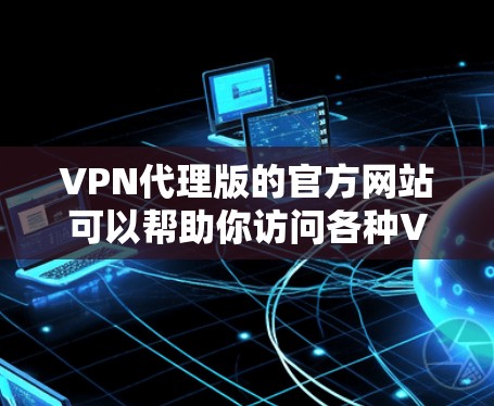 VPN代理版的官方网站可以帮助你访问各种VPN服务，例如Point to Point、端点连接等。以下是一些常见的VPN代理网站和官网
