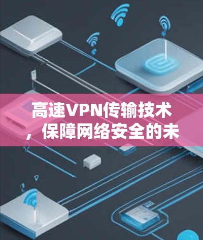 高速VPN传输技术,保障网络安全的未来解决方案 高速VPN传输技术,保障网络安全的未来解决方案