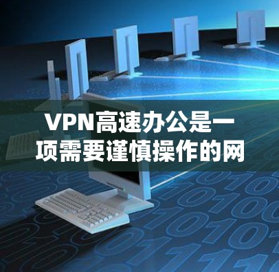 VPN高速办公是一项需要谨慎操作的网络技能，旨在通过加密技术连接到外部服务器，实现远程访问。以下是详细的安全指导