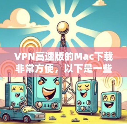 VPN高速版的Mac下载非常方便,以下是一些常用的选择 VPN高速版的Mac下载非常方便,以下是一些常用的选择