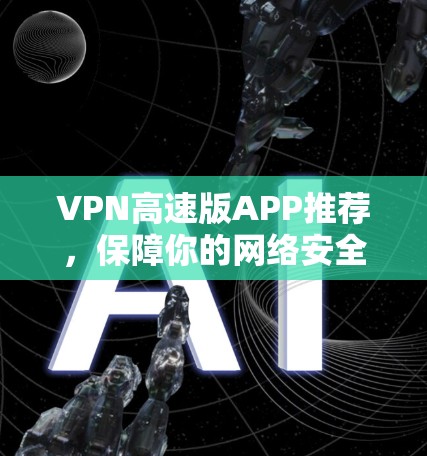 VPN高速版APP推荐,保障你的网络安全与速度 VPN高速版APP推荐,保障你的网络安全与速度