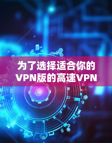 为了选择适合你的VPN版的高速VPNAPP,可以按照以下步骤进行 为了选择适合你的VPN版的高速VPNAPP,可以按照以下步骤进行