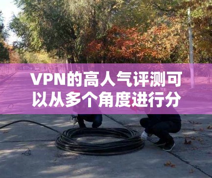 VPN的高人气评测可以从多个角度进行分析，包括功能、安全性、价格、技术支持以及用户的真实需求。以下是对一个高人气VPN评测的结构化呈现
