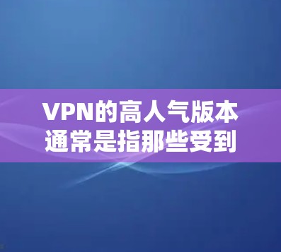 VPN的高人气版本通常是指那些受到用户喜爱、口碑好的网络服务。以下是一些主要的VPN平台及其高人气版本 VPN的高人气版本通常是指那些受到用户喜爱、口碑好的网络服务。以下是一些主要的VPN平台及其高人气版本