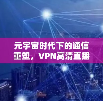 元宇宙时代下的通信重塑,VPN高清直播工具的未来图景 元宇宙时代下的通信重塑,VPN高清直播工具的未来图景