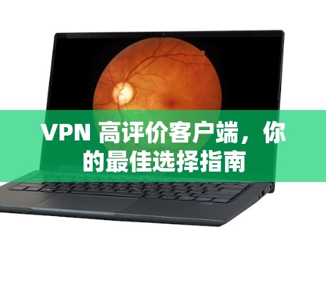 VPN 高评价客户端，你的最佳选择指南