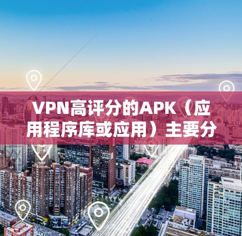 VPN高评分的APK(应用程序库或应用)主要分为非对称、对称和半对称三种类型。以下是这些类型的APK特点及其评分 VPN高评分的APK(应用程序库或应用)主要分为非对称、对称和半对称三种类型。以下是这些类型的APK特点及其评分