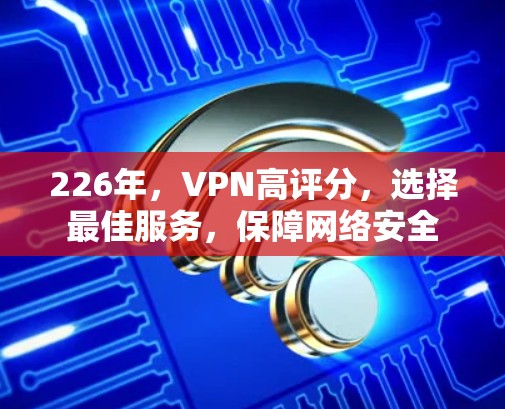 226年,VPN高评分,选择最佳服务,保障网络安全 226年,VPN高评分,选择最佳服务,保障网络安全