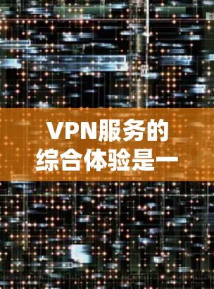 VPN服务的综合体验是一个多维度的体验过程,涉及用户的选择、使用、技术、安全性和心理因素等多个方面。以下是对该主题的分步骤分析 VPN服务的综合体验是一个多维度的体验过程,涉及用户的选择、使用、技术、安全性和心理因素等多个方面。以下是对该主题的分步骤分析