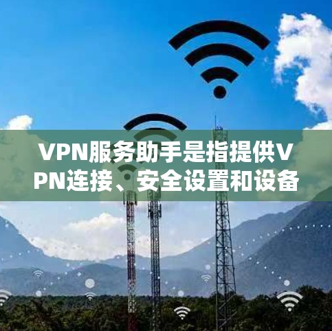 VPN服务助手是指提供VPN连接、安全设置和设备管理功能的工具或平台，帮助用户安全地使用VPN服务。以下是关于VPN服务助手的详细介绍
