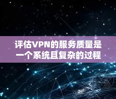 评估VPN的服务质量是一个系统且复杂的过程,需要综合考虑多个因素。以下是逐步的评估方法和建议 评估VPN的服务质量是一个系统且复杂的过程,需要综合考虑多个因素。以下是逐步的评估方法和建议