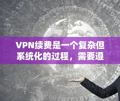 VPN续费是一个复杂但系统化的过程，需要遵循具体的步骤和材料准备。以下是一个详细且结构化的指南，帮助您顺利进行续费