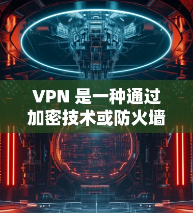 VPN 是一种通过加密技术或防火墙隔离网络来保护网络安全的工具，用于隔离网络，避免被截断或被 Eve 或间谍窃听。以下是关于VPN的详细说明