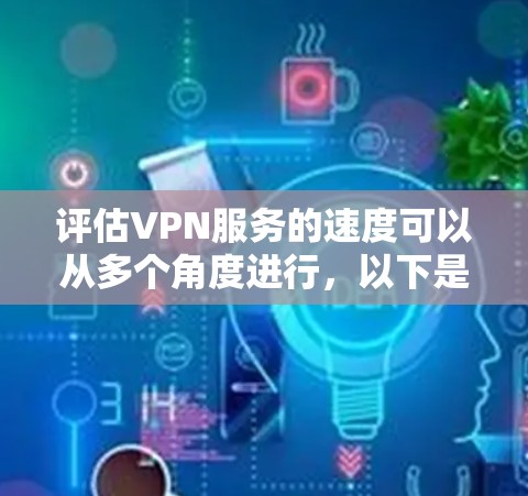 评估VPN服务的速度可以从多个角度进行,以下是一步步的指南 评估VPN服务的速度可以从多个角度进行,以下是一步步的指南