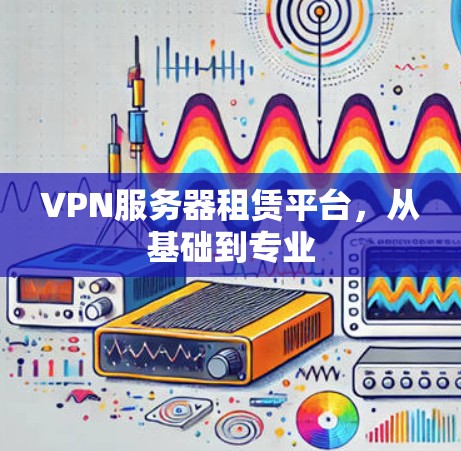 VPN服务器租赁平台,从基础到专业 VPN服务器租赁平台,从基础到专业