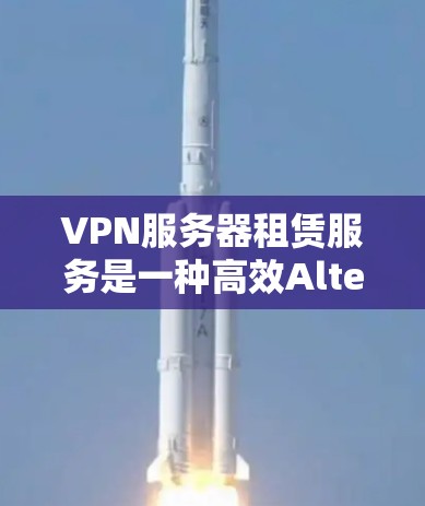 VPN服务器租赁服务是一种高效Alternative，帮助用户轻松访问外部网络，减少延迟和成本。以下是详细介绍