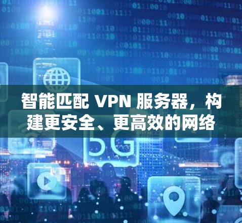 智能匹配 VPN 服务器,构建更安全、更高效的网络连接 智能匹配 VPN 服务器,构建更安全、更高效的网络连接