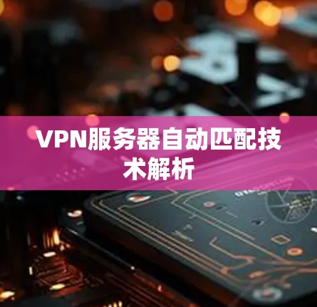 VPN服务器自动匹配技术解析 VPN服务器自动匹配技术解析
