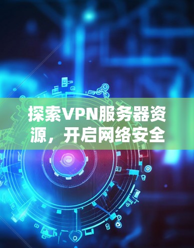 探索VPN服务器资源，开启网络安全之旅