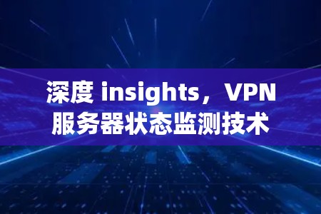 深度 insights,VPN服务器状态监测技术 深度 insights,VPN服务器状态监测技术
