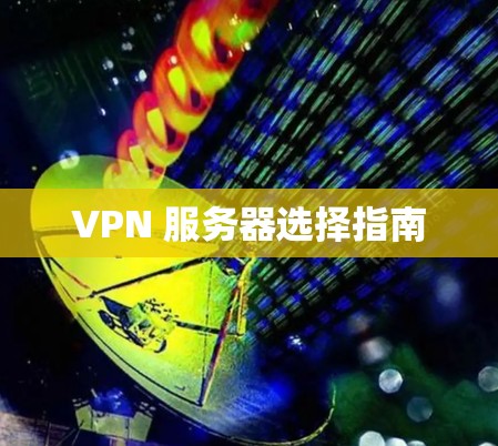 VPN 服务器选择指南 VPN 服务器选择指南