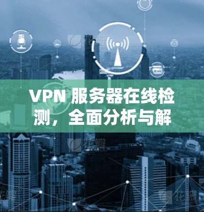 VPN 服务器在线检测,全面分析与解决方案 VPN 服务器在线检测,全面分析与解决方案