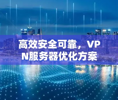 高效安全可靠,VPN服务器优化方案 高效安全可靠,VPN服务器优化方案