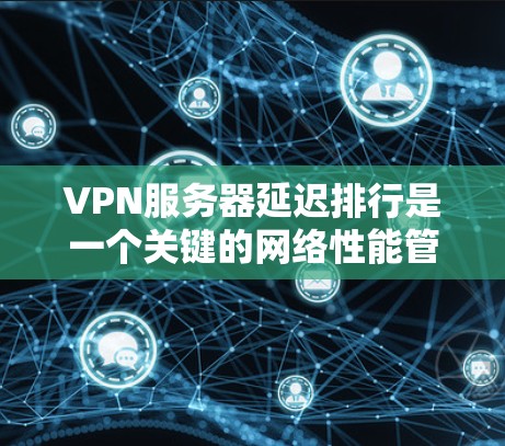 VPN服务器延迟排行是一个关键的网络性能管理问题，影响用户体验。以下是解决VPN服务器延迟排行的步骤