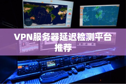 VPN服务器延迟检测平台推荐 VPN服务器延迟检测平台推荐