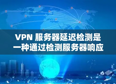 VPN 服务器延迟检测是一种通过检测服务器响应延迟来确保数据传输安全的通信技术。以下是详细的延迟检测方法 VPN 服务器延迟检测是一种通过检测服务器响应延迟来确保数据传输安全的通信技术。以下是详细的延迟检测方法