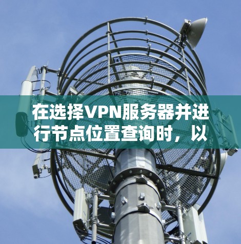 在选择VPN服务器并进行节点位置查询时,以下是一些关键步骤和方法 在选择VPN服务器并进行节点位置查询时,以下是一些关键步骤和方法